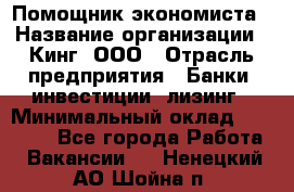 Помощник экономиста › Название организации ­ Кинг, ООО › Отрасль предприятия ­ Банки, инвестиции, лизинг › Минимальный оклад ­ 25 000 - Все города Работа » Вакансии   . Ненецкий АО,Шойна п.